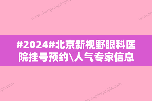 #2024#北京新视野眼科医院挂号预约\人气专家信息\近视矫正价格