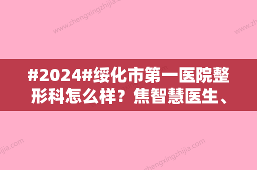 #2024#绥化市第一医院整形科怎么样？焦智慧医生、祛疤案例点评，收费参考！