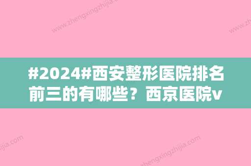 #2024#西安整形医院排名前三的有哪些？西京医院vs唐都医院实力哪家好？