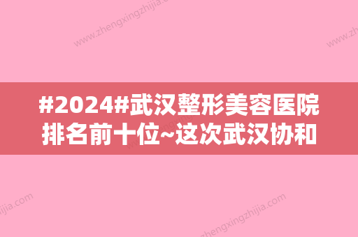 #2024#武汉整形美容医院排名前十位~这次武汉协和医院整形外科登顶榜一