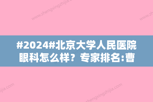 #2024#北京大学人民医院眼科怎么样？专家排名:曹晓光、余盈盈等，近视矫正很厉害