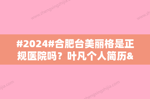 #2024#合肥台美丽格是正规医院吗？叶凡个人简历&特色项目科普&价格表