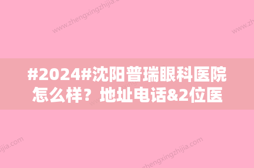 #2024#沈阳普瑞眼科医院怎么样？地址电话&2位医生简介&特色项目科普