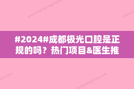 #2024#成都极光口腔是正规的吗？热门项目&医生推荐&2024价格表