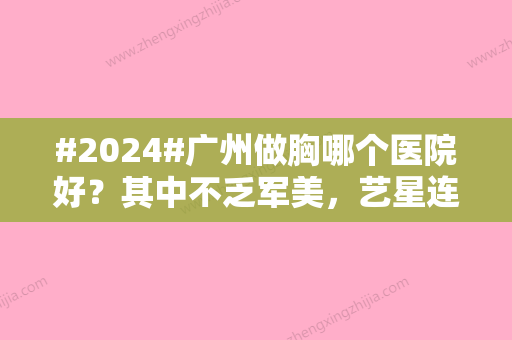 #2024#广州做胸哪个医院好？其中不乏军美，艺星连锁大牌机构！附价格表