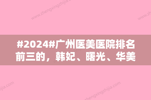 #2024#广州医美医院排名前三的，韩妃、曙光、华美等五家汇聚多年美学力量