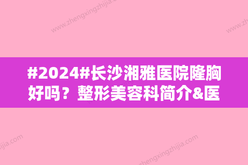 #2024#长沙湘雅医院隆胸好吗？整形美容科简介&医生信息&价格表一览