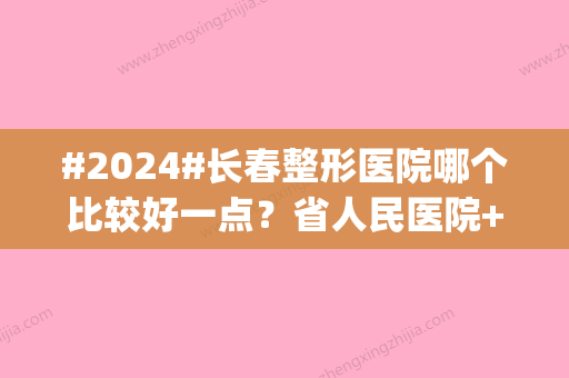 #2024#长春整形医院哪个比较好一点？省人民医院+市中心医院，优势特殊|预约不断