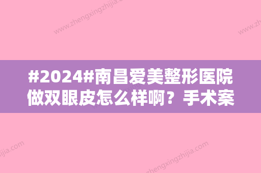 #2024#南昌爱美整形医院做双眼皮怎么样啊？手术案例，医生余志亮呼声很高~