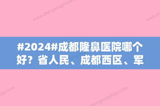 #2024#成都隆鼻医院哪个好？省人民、成都西区、军大等5家各有特色