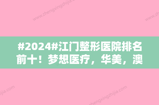 #2024#江门整形医院排名前十！梦想医疗，华美，澳美等，喜提前三，实力优选~