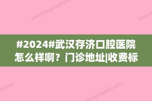 #2024#武汉存济口腔医院怎么样啊？门诊地址|收费标准表|近2年口碑人气飙升