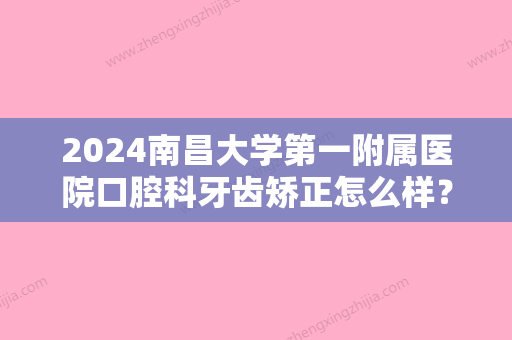 2024南昌大学第一附属医院口腔科牙齿矫正怎么样？医院规模资历介绍+牙齿矫正案例