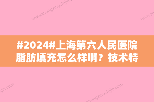 #2024#上海第六人民医院脂肪填充怎么样啊？技术特色亮点，脂肪填充案例公开