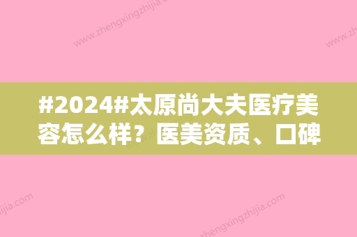 #2024#太原尚大夫医疗美容怎么样？医美资质、口碑医生点评、整形案例更新