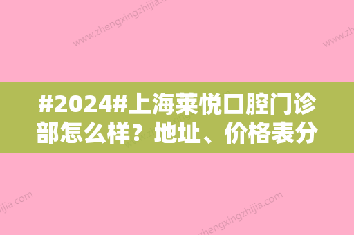 #2024#上海莱悦口腔门诊部怎么样？地址、价格表分享，轻松看牙指南！