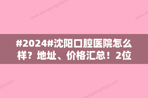 #2024#沈阳口腔医院怎么样？地址、价格汇总！2位医生可选~