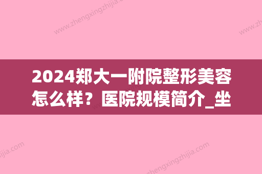 2024郑大一附院整形美容怎么样？医院规模简介_坐诊医生技术分析_擅长项目