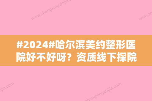 #2024#哈尔滨美约整形医院好不好呀？资质线下探院，医生均有资质，美容观念较佳