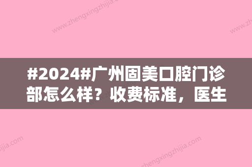 #2024#广州固美口腔门诊部怎么样？收费标准，医生口碑人气	，种牙案例