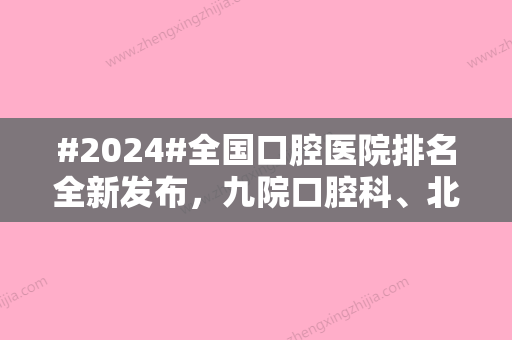 #2024#全国口腔医院排名全新发布，九院口腔科、北大口腔医院、华西口腔医院...