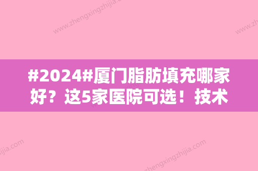 #2024#厦门脂肪填充哪家好？这5家医院可选！技术实力对比~