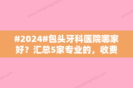 #2024#包头牙科医院哪家好？汇总5家专业的，收费价格分享！