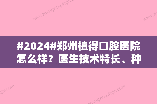 #2024#郑州植得口腔医院怎么样？医生技术特长、种植牙价格分享！