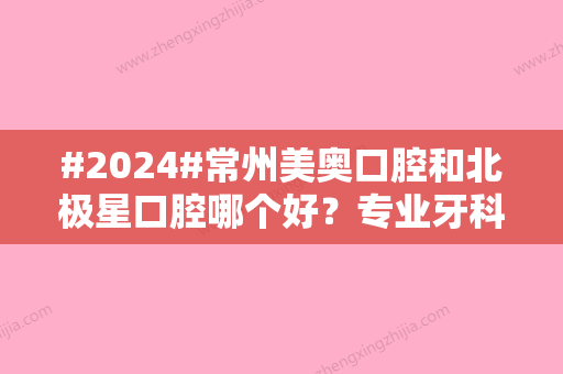 #2024#常州美奥口腔和北极星口腔哪个好？专业牙科实力对比，价格费用一览！