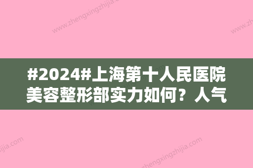 #2024#上海第十人民医院美容整形部实力如何？人气医生哪个好？盘点价格表