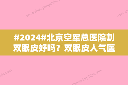 #2024#北京空军总医院割双眼皮好吗？双眼皮人气医生介绍/手术过程详情