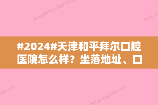 #2024#天津和平拜尔口腔医院怎么样？坐落地址、口腔科医生、开展项目大全