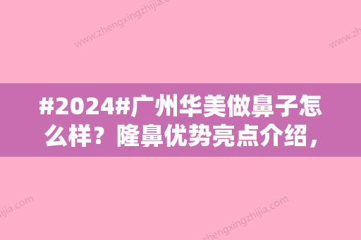 #2024#广州华美做鼻子怎么样？隆鼻优势亮点介绍，术后案例心得公开亮相