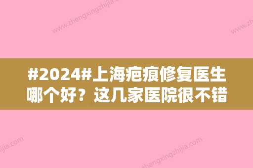 #2024#上海疤痕修复医生哪个好？这几家医院很不错！