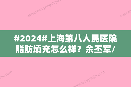 #2024#上海第八人民医院脂肪填充怎么样？余丕军/陈炜在线坐诊/医院资料分享