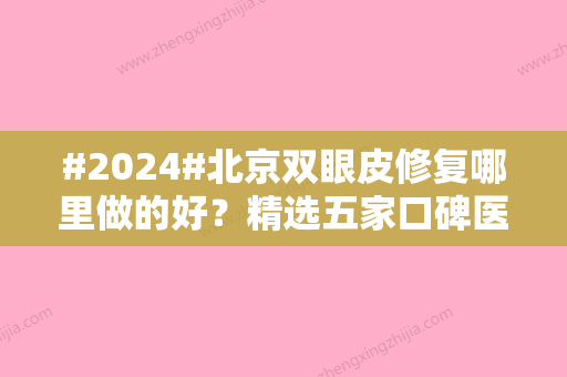 #2024#北京双眼皮修复哪里做的好？精选五家口碑医院	，更有坐诊医生