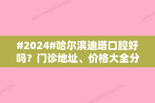 #2024#哈尔滨迪塔口腔好吗？门诊地址	、价格大全分享！牙齿修复日记反馈~