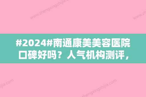 #2024#南通康美美容医院口碑好吗？人气机构测评，实力如何为你揭晓！