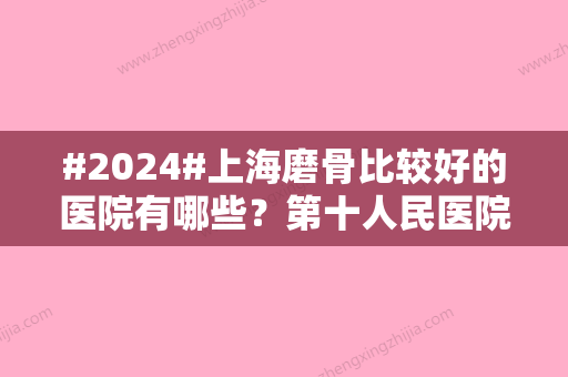 #2024#上海磨骨比较好的医院有哪些？第十人民医院、同济等5家口碑不错