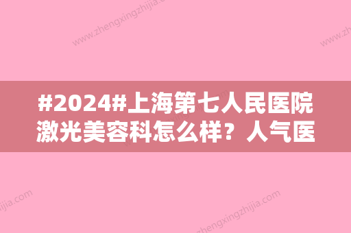 #2024#上海第七人民医院激光美容科怎么样？人气医生坐诊/激光美容科介绍/激光去疤案例分享