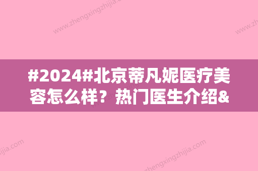 #2024#北京蒂凡妮医疗美容怎么样？热门医生介绍&隆鼻案例&价格表