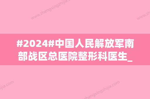 #2024#中国人民解放军南部战区总医院整形科医生_口碑概况_价格表