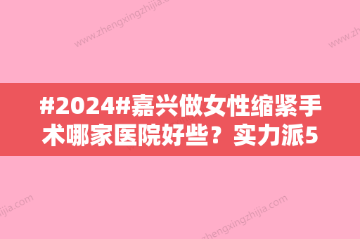 #2024#嘉兴做女性缩紧手术哪家医院好些？实力派5家介绍，信息分享~