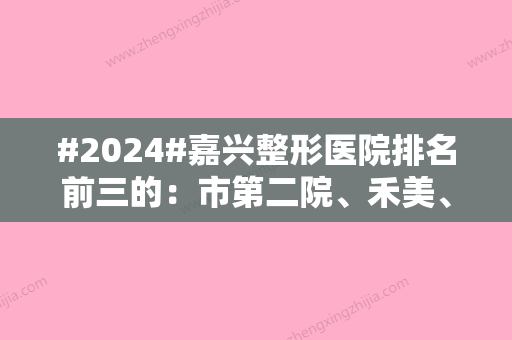 #2024#嘉兴整形医院排名前三的：市第二院、禾美、艺星谁家技术厉害一目了然~