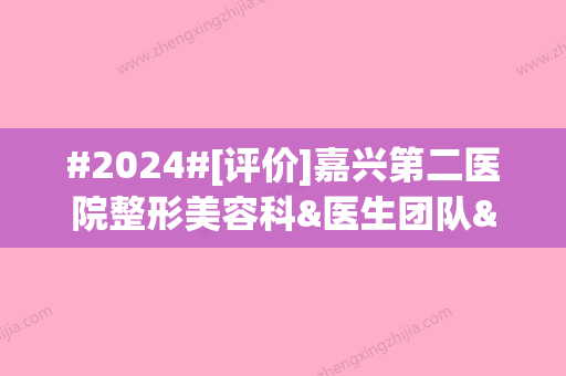 #2024#[评价]嘉兴第二医院整形美容科&医生团队&面部除皱案例~