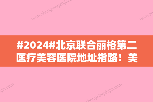 #2024#北京联合丽格第二医疗美容医院地址指路！美眼案例点评，价格预览~