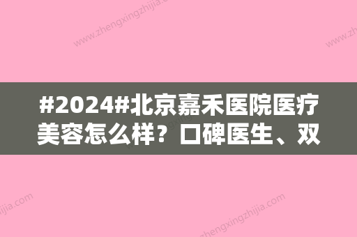 #2024#北京嘉禾医院医疗美容怎么样？口碑医生、双眼皮案例分享！收费一览~