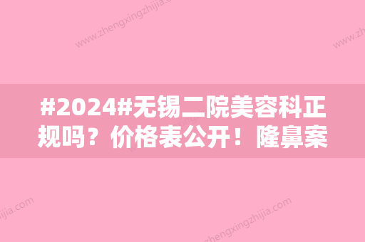 #2024#无锡二院美容科正规吗？价格表公开！隆鼻案例介绍，挂号前必看~