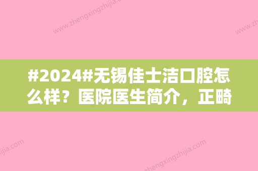 #2024#无锡佳士洁口腔怎么样？医院医生简介，正畸价格表分享！