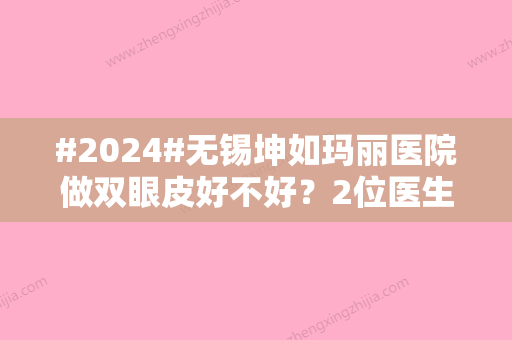 #2024#无锡坤如玛丽医院做双眼皮好不好？2位医生，崔培培案例介绍！